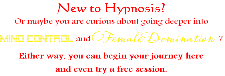 New to Hypnosis?
Or maybe you are curious about going deeper into
Mind Control and Female Domination ?
Either way, you can begin your journey here
and even try a free session.